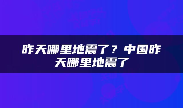 昨天哪里地震了？中国昨天哪里地震了