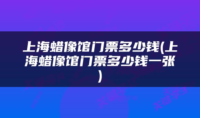 上海蜡像馆门票多少钱(上海蜡像馆门票多少钱一张)