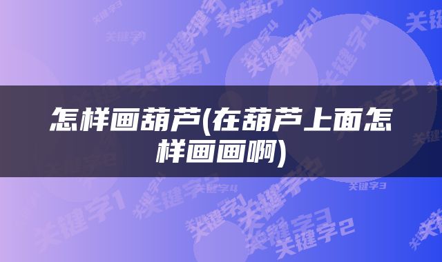怎样画葫芦(在葫芦上面怎样画画啊)