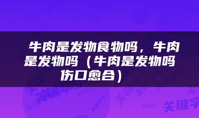 牛肉是发物食物吗，牛肉是发物吗（牛肉是发物吗伤口愈合） 