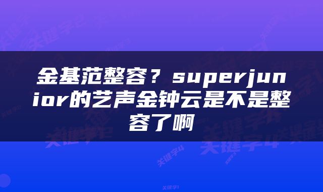 金基范整容？superjunior的艺声金钟云是不是整容了啊
