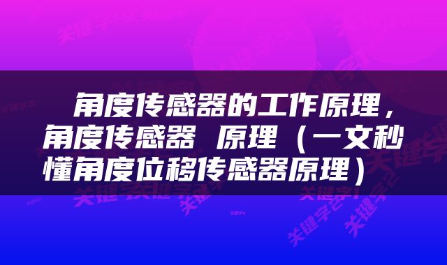  角度传感器的工作原理，角度传感器 原理（一文秒懂角度位移传感器原理） 