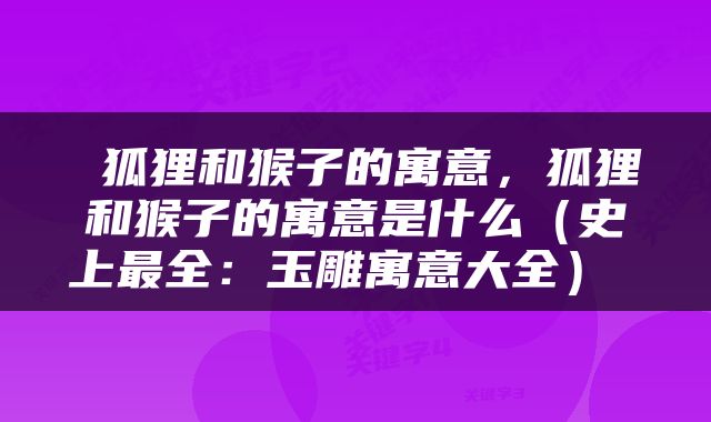  狐狸和猴子的寓意，狐狸和猴子的寓意是什么（史上最全：玉雕寓意大全） 
