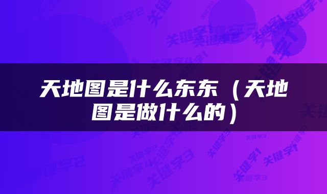 天地图是什么东东（天地图是做什么的）