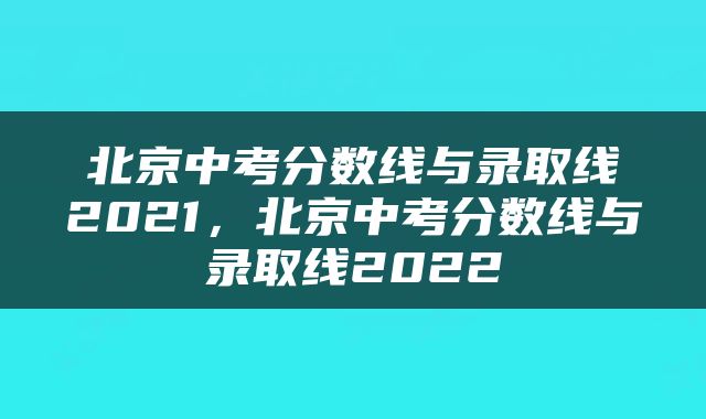 北京中考分数线与录取线2021，北京中考分数线与录取线2022