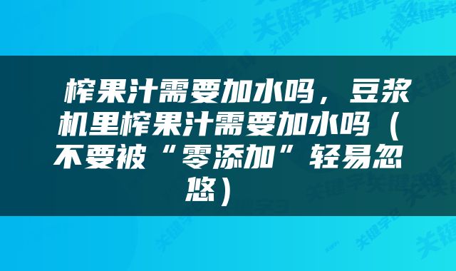  榨果汁需要加水吗，豆浆机里榨果汁需要加水吗（不要被“零添加”轻易忽悠） 