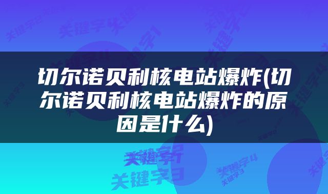 切尔诺贝利核电站爆炸(切尔诺贝利核电站爆炸的原因是什么)