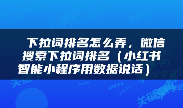  下拉词排名怎么弄，微信搜索下拉词排名（小红书智能小程序用数据说话） 