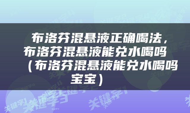  布洛芬混悬液正确喝法，布洛芬混悬液能兑水喝吗（布洛芬混悬液能兑水喝吗宝宝） 