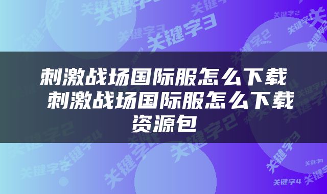 刺激战场国际服怎么下载 刺激战场国际服怎么下载资源包