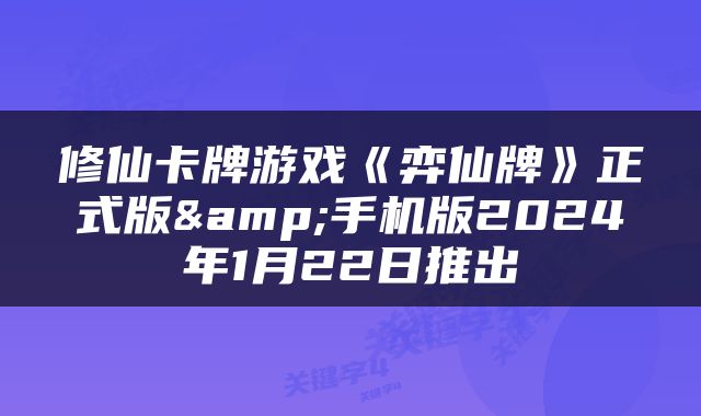 修仙卡牌游戏《弈仙牌》正式版&手机版2024年1月22日推出