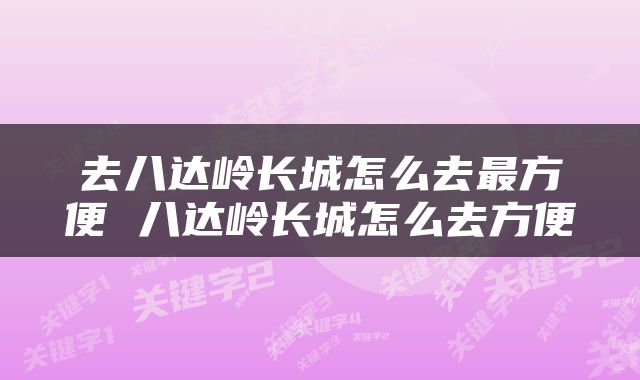 去八达岭长城怎么去最方便 八达岭长城怎么去方便