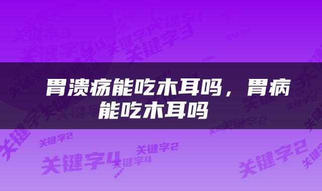  胃溃疡能吃木耳吗，胃病能吃木耳吗 