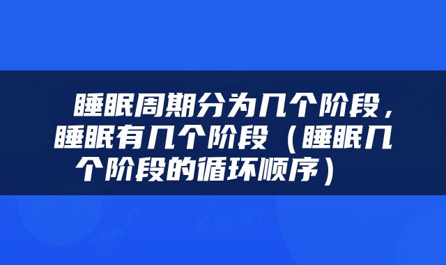  睡眠周期分为几个阶段，睡眠有几个阶段（睡眠几个阶段的循环顺序） 