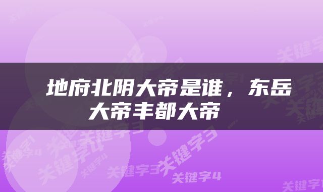  地府北阴大帝是谁，东岳大帝丰都大帝 