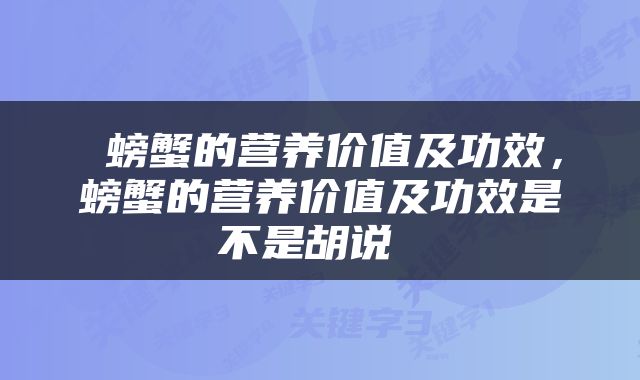  螃蟹的营养价值及功效，螃蟹的营养价值及功效是不是胡说 