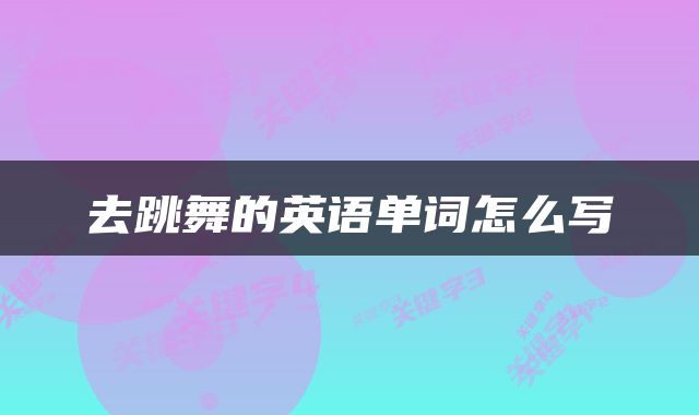 去跳舞的英语单词怎么写