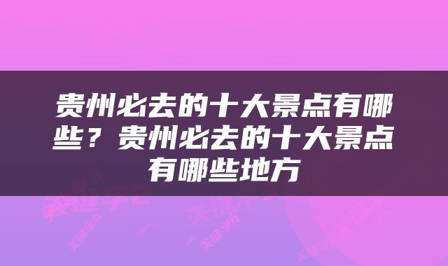 贵州必去的十大景点有哪些？贵州必去的十大景点有哪些地方