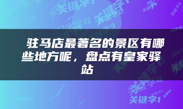  驻马店最著名的景区有哪些地方呢，盘点有皇家驿站 