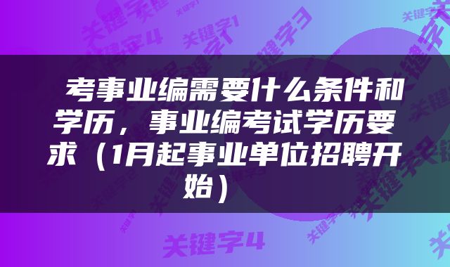  考事业编需要什么条件和学历，事业编考试学历要求（1月起事业单位招聘开始） 