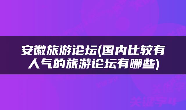 安徽旅游论坛(国内比较有人气的旅游论坛有哪些)