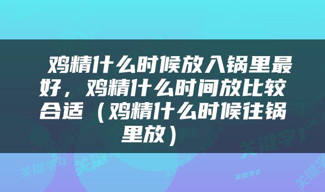  鸡精什么时候放入锅里最好，鸡精什么时间放比较合适（鸡精什么时候往锅里放） 