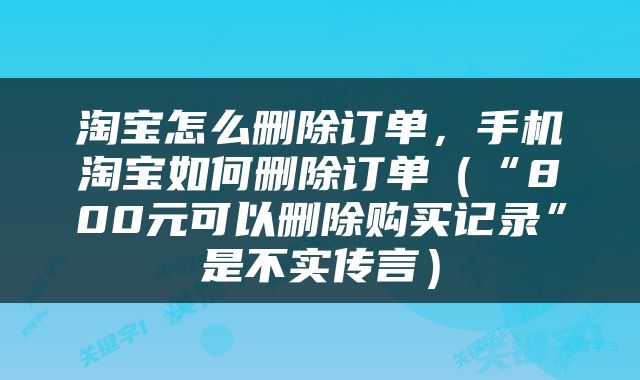 淘宝怎么删除订单，手机淘宝如何删除订单（“800元可以删除购买记录”是不实传言）