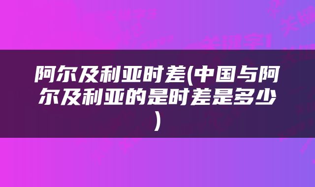 阿尔及利亚时差(中国与阿尔及利亚的是时差是多少)