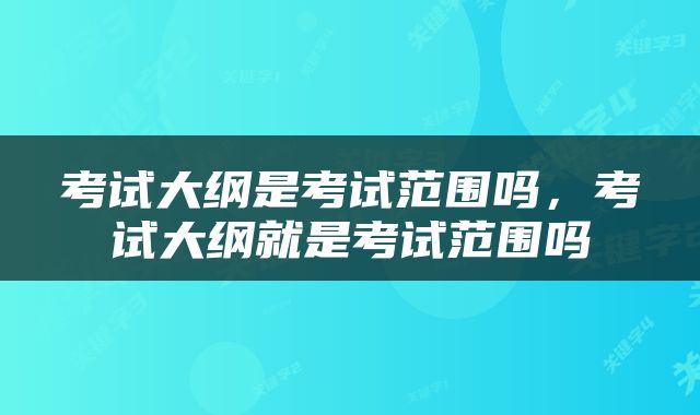 考试大纲是考试范围吗，考试大纲就是考试范围吗
