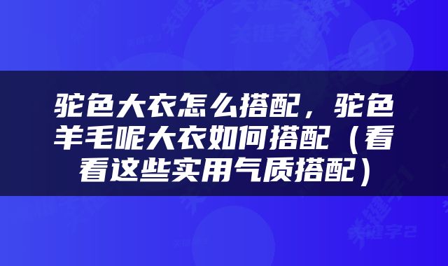 驼色大衣怎么搭配，驼色羊毛呢大衣如何搭配（看看这些实用气质搭配）