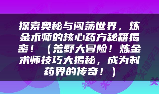 探索奥秘与闯荡世界，炼金术师的核心药方秘籍揭密！（荒野大冒险！炼金术师技巧大揭秘，成为制药界的传奇！）