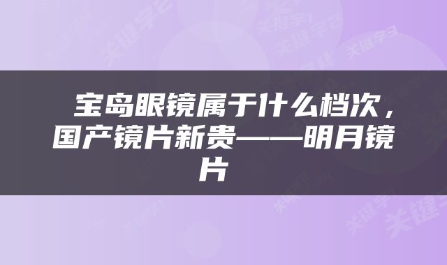  宝岛眼镜属于什么档次，国产镜片新贵——明月镜片 