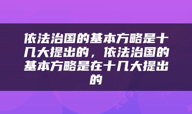 依法治国的基本方略是十几大提出的，依法治国的基本方略是在十几大提出的