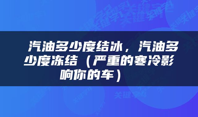  汽油多少度结冰，汽油多少度冻结（严重的寒冷影响你的车） 