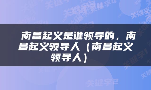  南昌起义是谁领导的，南昌起义领导人（南昌起义领导人） 