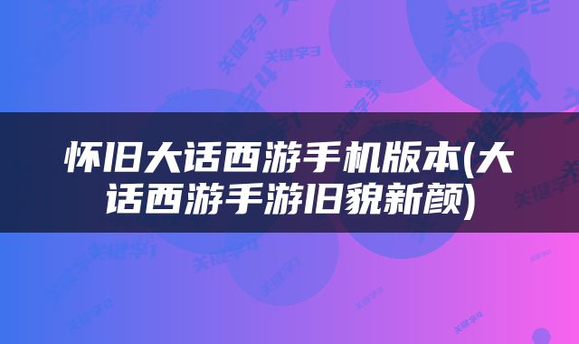 怀旧大话西游手机版本(大话西游手游旧貌新颜)