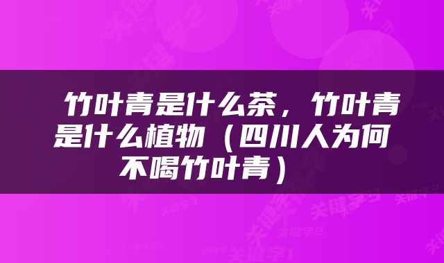  竹叶青是什么茶，竹叶青是什么植物（四川人为何不喝竹叶青） 