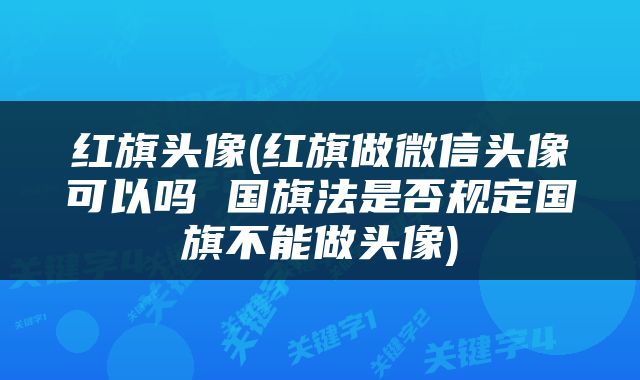 红旗头像(红旗做微信头像可以吗 国旗法是否规定国旗不能做头像)