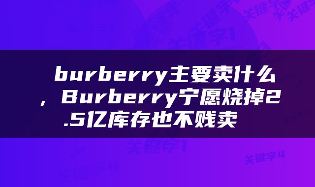  burberry主要卖什么，Burberry宁愿烧掉2.5亿库存也不贱卖 