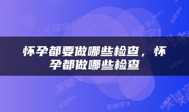 怀孕都要做哪些检查，怀孕都做哪些检查