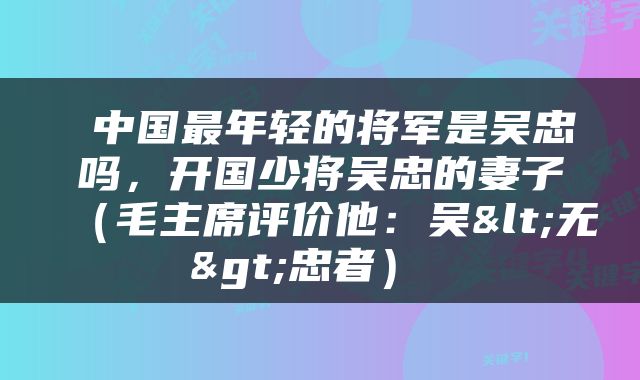  中国最年轻的将军是吴忠吗，开国少将吴忠的妻子（毛主席评价他：吴<无>忠者） 
