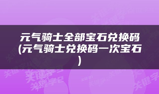 元气骑士全部宝石兑换码(元气骑士兑换码一次宝石)