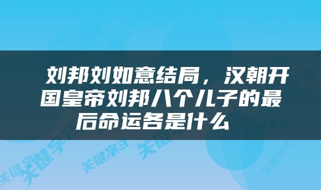  刘邦刘如意结局，汉朝开国皇帝刘邦八个儿子的最后命运各是什么 