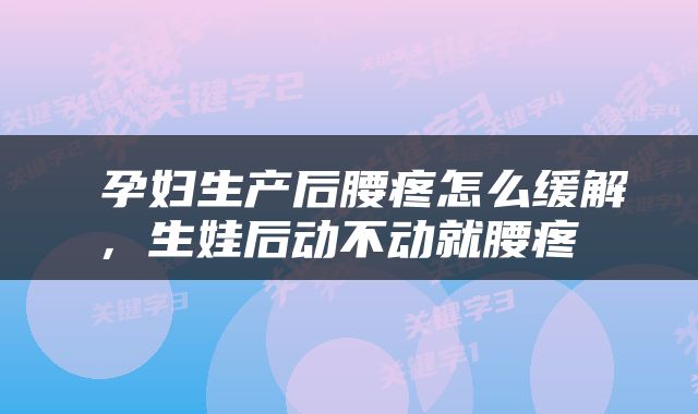  孕妇生产后腰疼怎么缓解，生娃后动不动就腰疼 