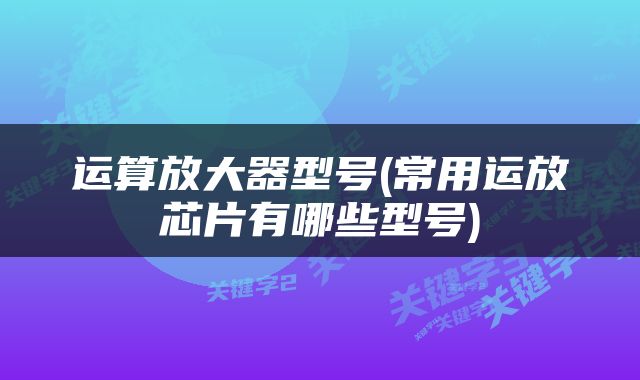 运算放大器型号(常用运放芯片有哪些型号)