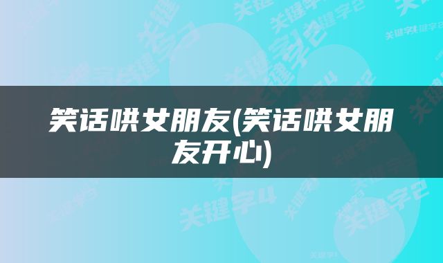 笑话哄女朋友(笑话哄女朋友开心)