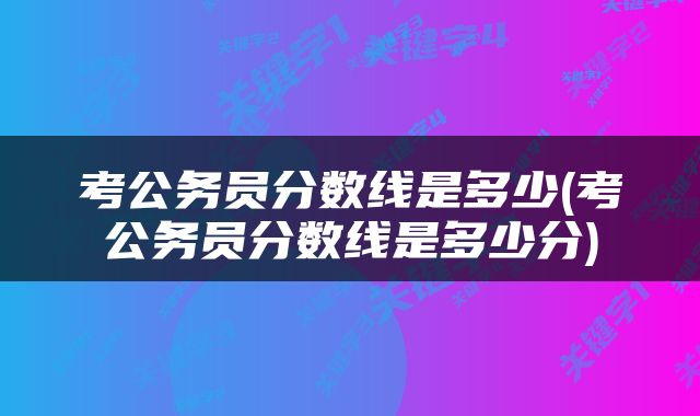 考公务员分数线是多少(考公务员分数线是多少分)