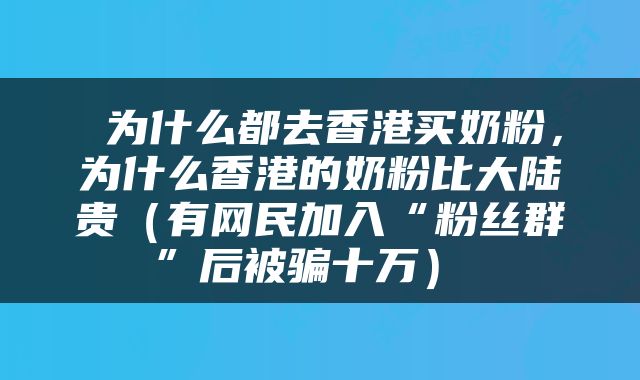  为什么都去香港买奶粉，为什么香港的奶粉比大陆贵（有网民加入“粉丝群”后被骗十万） 