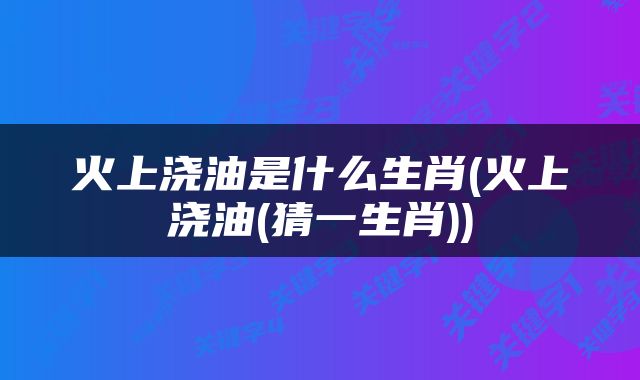 火上浇油是什么生肖(火上浇油(猜一生肖))
