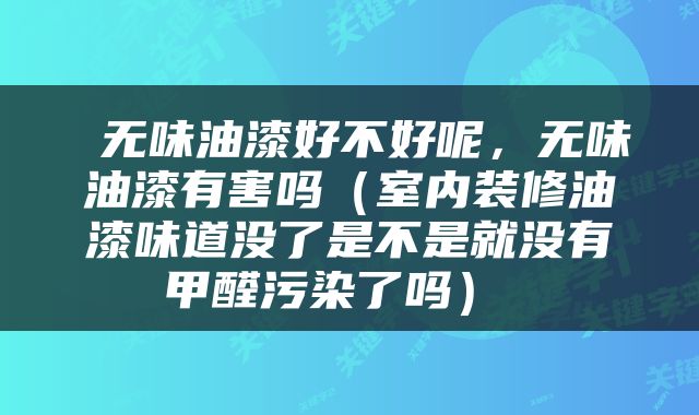  无味油漆好不好呢，无味油漆有害吗（室内装修油漆味道没了是不是就没有甲醛污染了吗） 